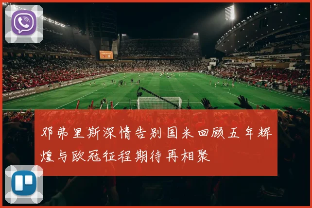 邓弗里斯深情告别国米回顾五年辉煌与欧冠征程期待再相聚