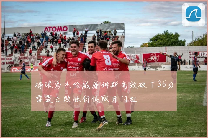 榜眼秀杰伦威廉姆斯高效砍下36分雷霆击败独行侠取开门红