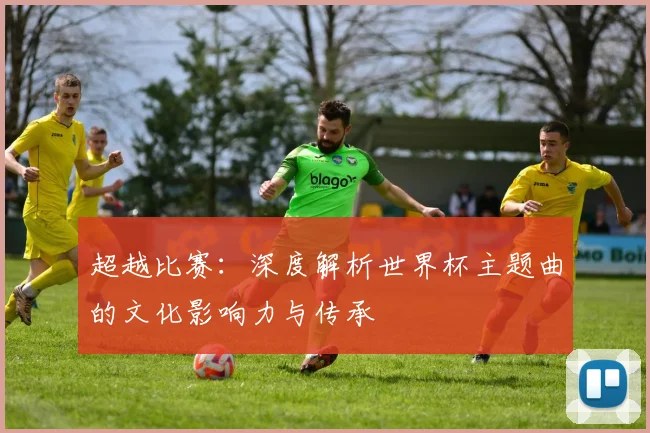 超越比赛：深度解析世界杯主题曲的文化影响力与传承