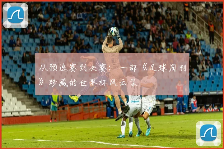 从预选赛到决赛：一部《足球周刊》珍藏的世界杯风云录