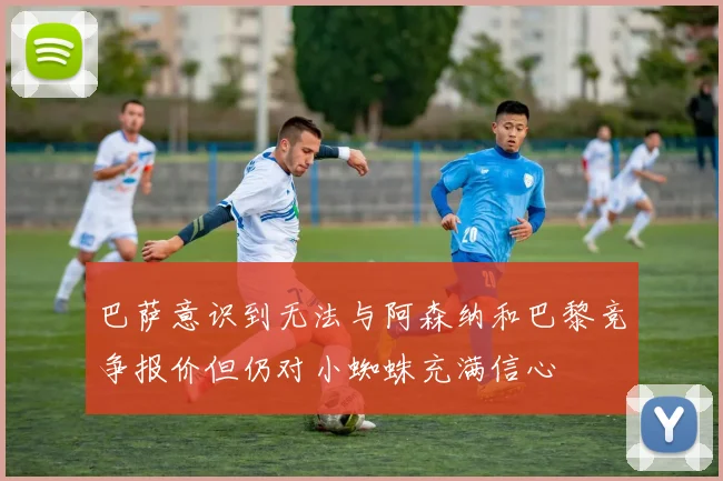 巴萨意识到无法与阿森纳和巴黎竞争报价但仍对小蜘蛛充满信心