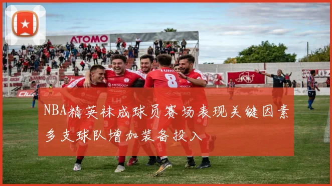 NBA精英袜成球员赛场表现关键因素多支球队增加装备投入