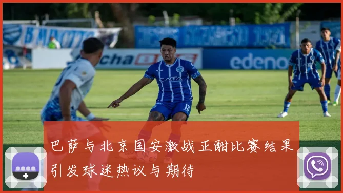 巴萨与北京国安激战正酣比赛结果引发球迷热议与期待