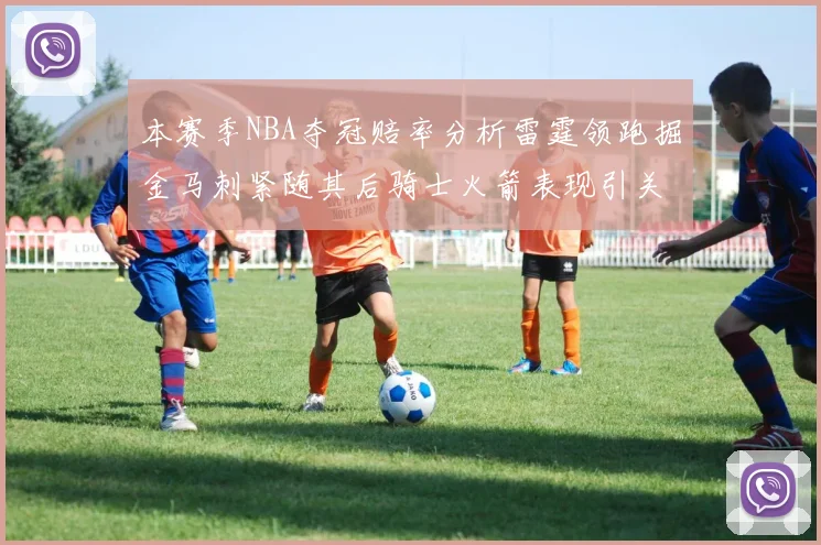本赛季NBA夺冠赔率分析雷霆领跑掘金马刺紧随其后骑士火箭表现引关注