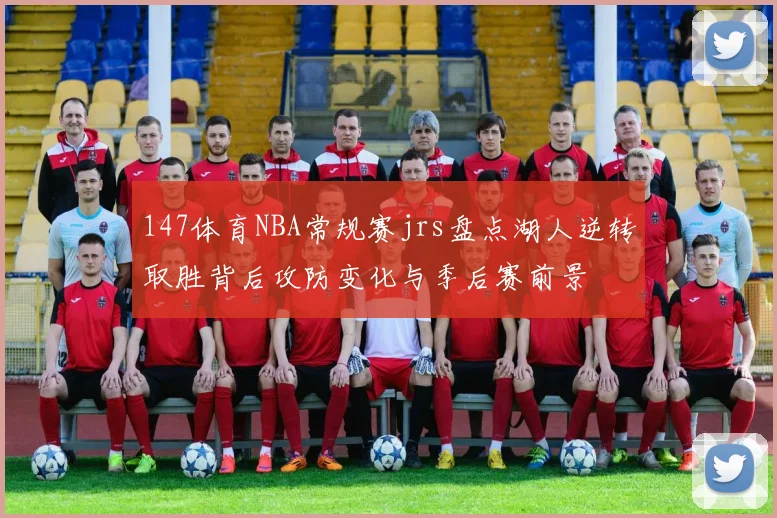 147体育NBA常规赛jrs盘点湖人逆转取胜背后攻防变化与季后赛前景
