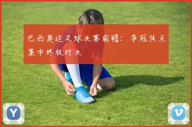 巴西奥运足球决赛前瞻：争冠焦点集中终极对决
