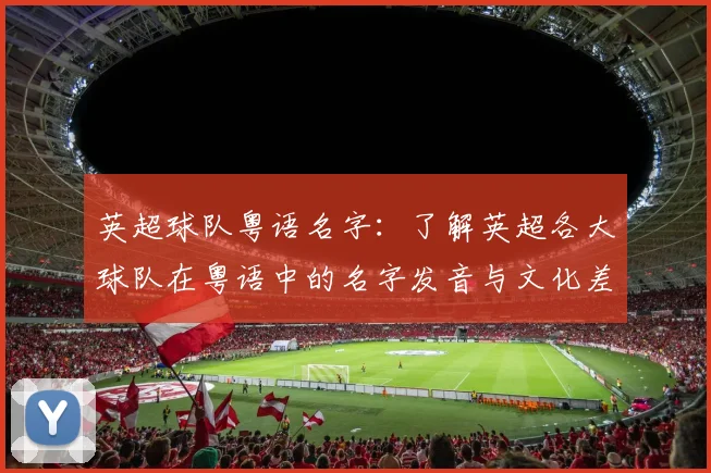 英超球队粤语名字：了解英超各大球队在粤语中的名字发音与文化差异