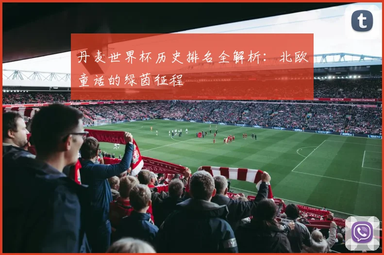 丹麦世界杯历史排名全解析：北欧童话的绿茵征程